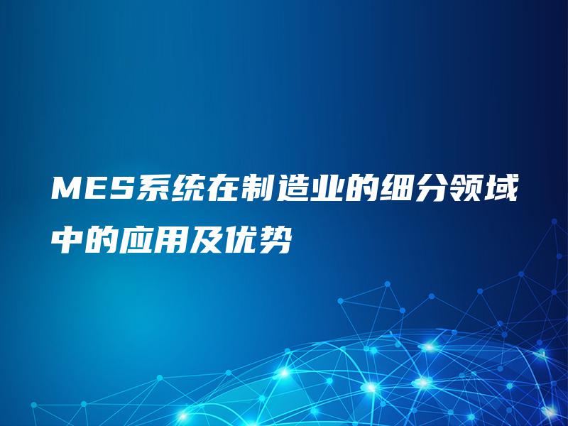 MES系统在制造业的细分领域中的应用及优势