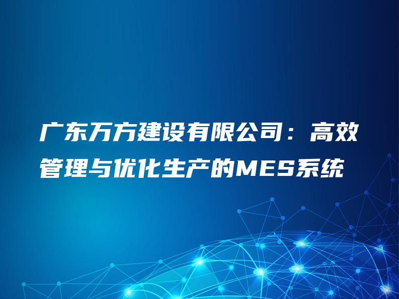 广东万方建设有限公司：高效管理与优化生产的MES系统