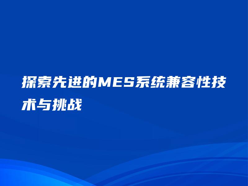探索先进的MES系统兼容性技术与挑战