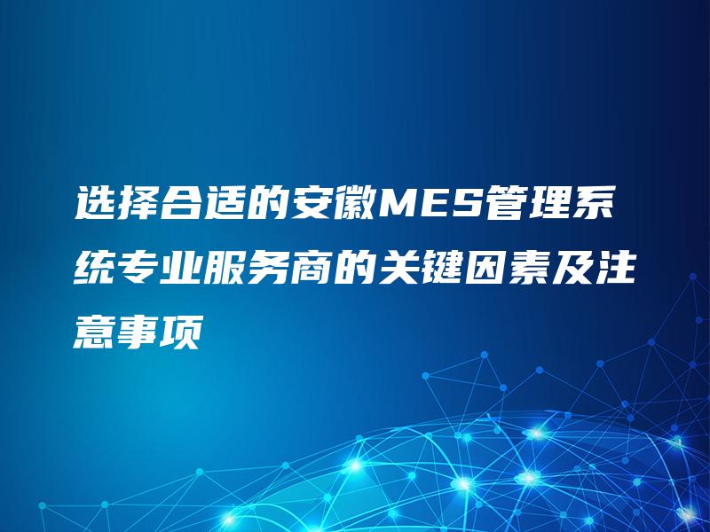选择合适的安徽MES管理系统专业服务商的关键因素及注意事项