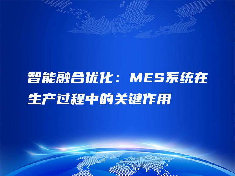 智能融合优化：MES系统在生产过程中的关键作用