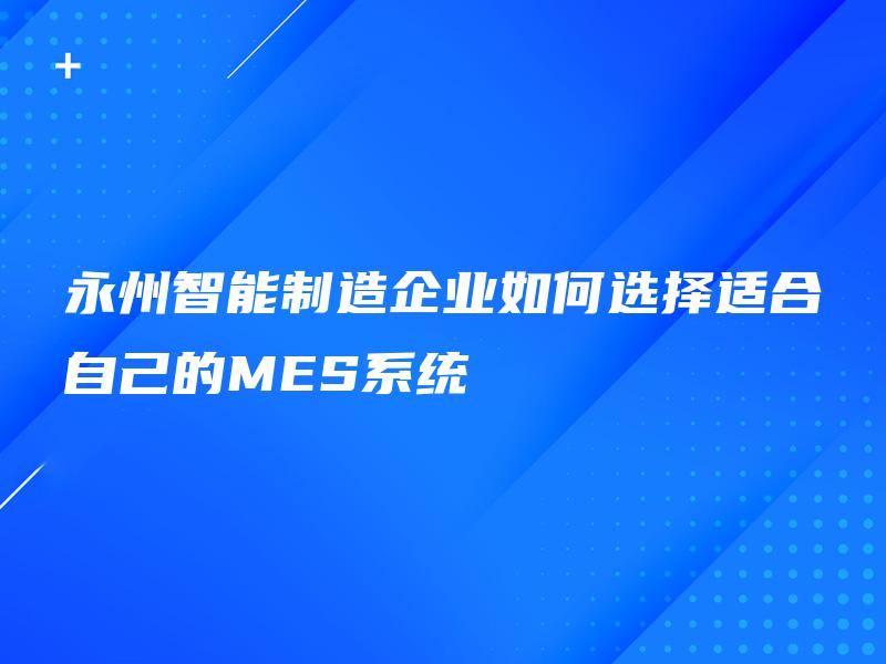 永州智能制造企业如何选择适合自己的MES系统