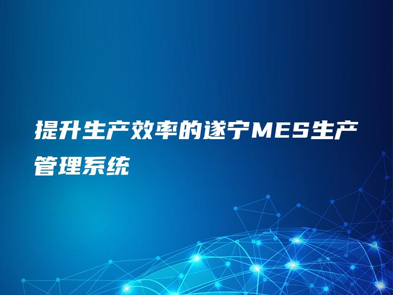 提升生产效率的遂宁MES生产管理系统
