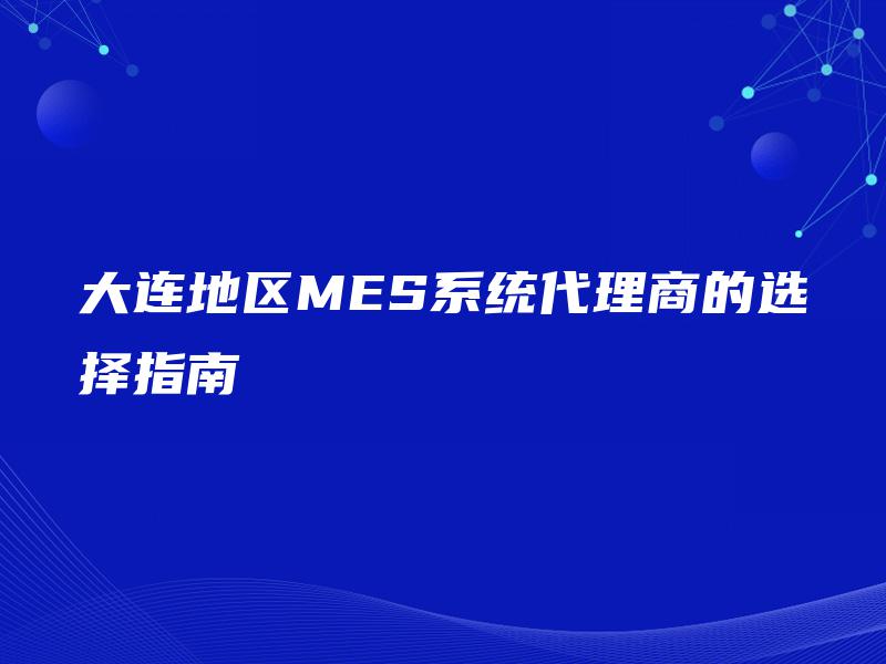 大连地区MES系统代理商的选择指南