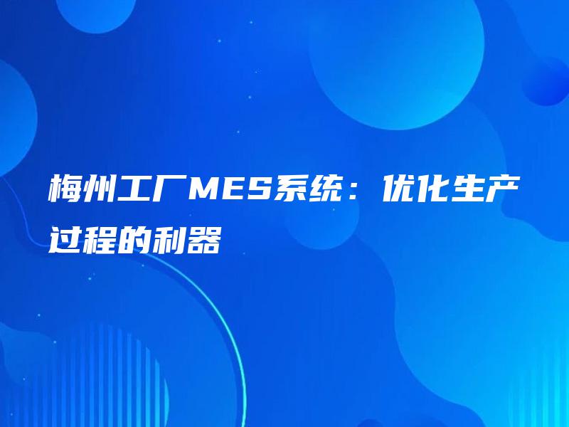 梅州工厂MES系统：优化生产过程的利器