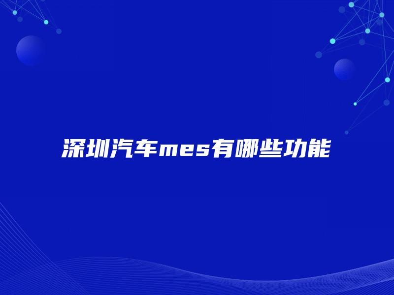 深圳汽车mes有哪些功能