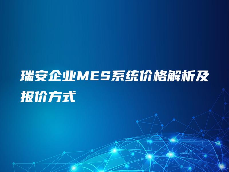 瑞安企业MES系统价格解析及报价方式
