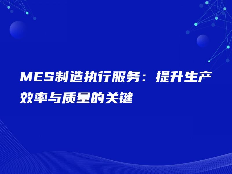 MES制造执行服务：提升生产效率与质量的关键