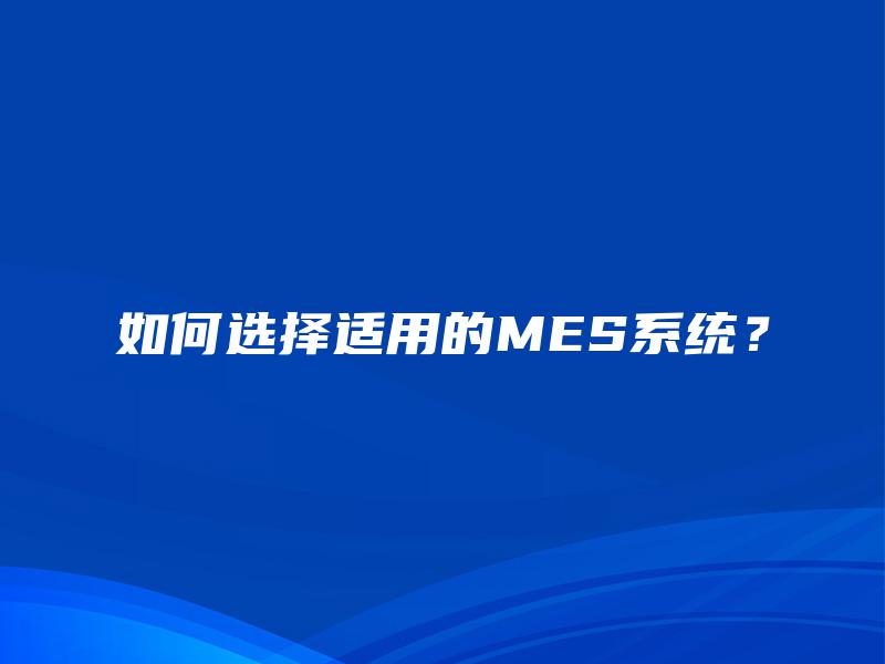 如何选择适用的MES系统？