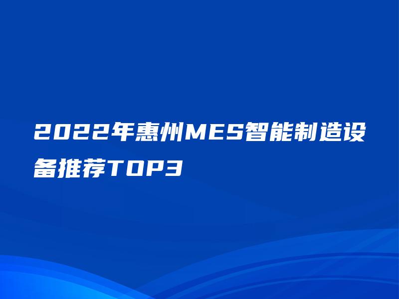 2022年惠州MES智能制造设备推荐TOP3