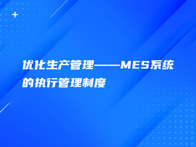 优化生产管理——MES系统的执行管理制度