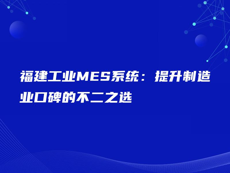 福建工业MES系统：提升制造业口碑的不二之选