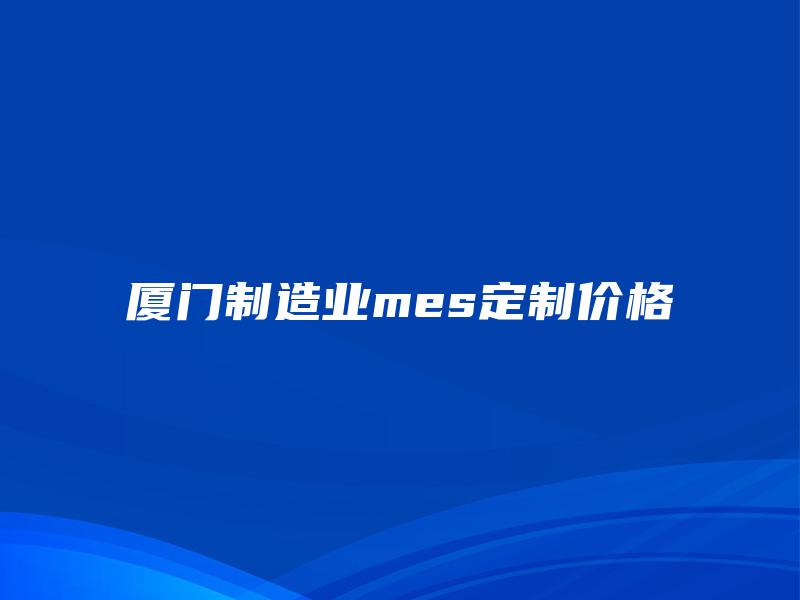 厦门制造业mes定制价格