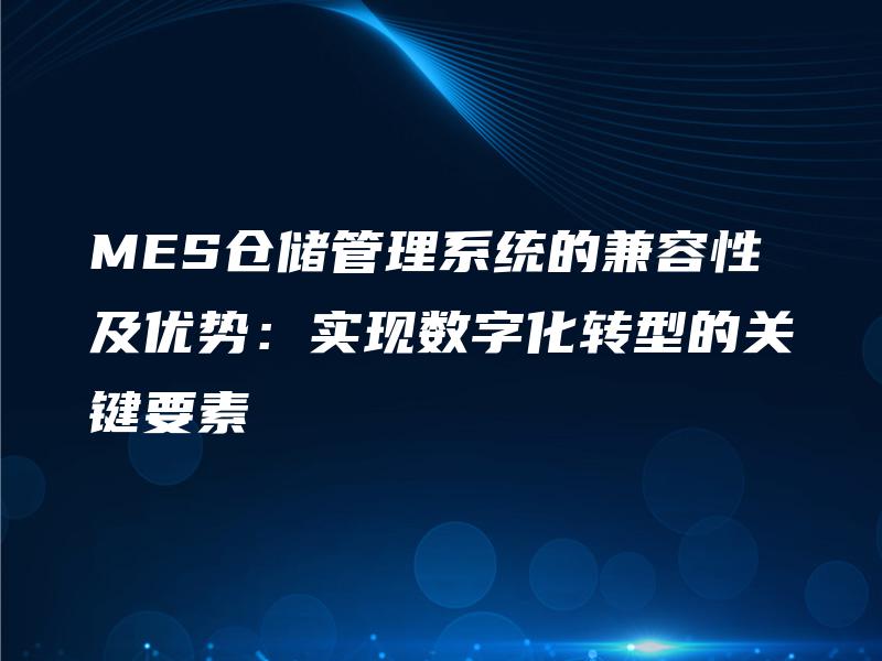MES仓储管理系统的兼容性及优势：实现数字化转型的关键要素