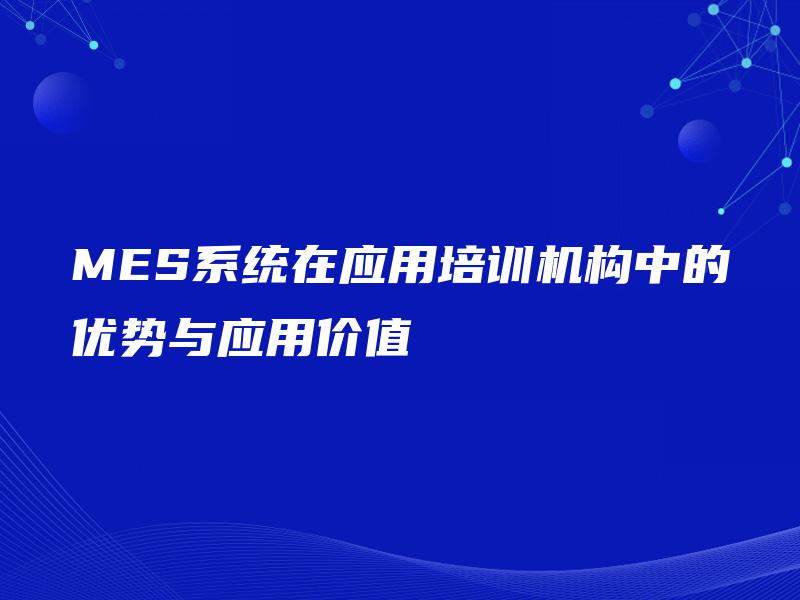 MES系统在应用培训机构中的优势与应用价值