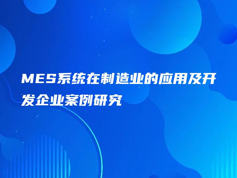 MES系统在制造业的应用及开发企业案例研究