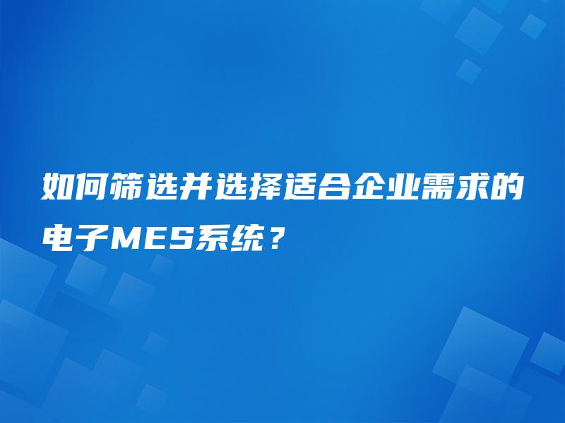 如何筛选并选择适合企业需求的电子MES系统？