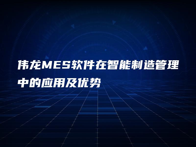 伟龙MES软件在智能制造管理中的应用及优势