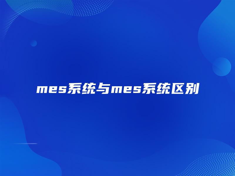 mes系统与mes系统区别