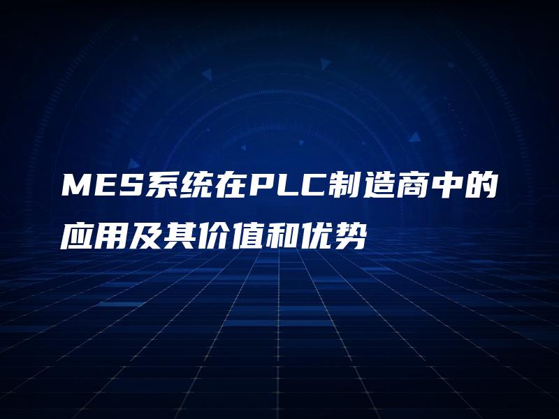 MES系统在PLC制造商中的应用及其价值和优势