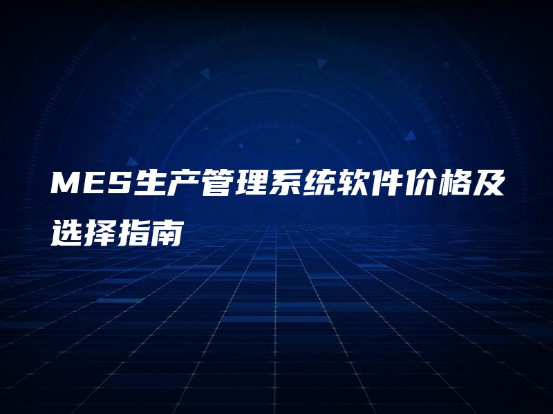 MES生产管理系统软件价格及选择指南