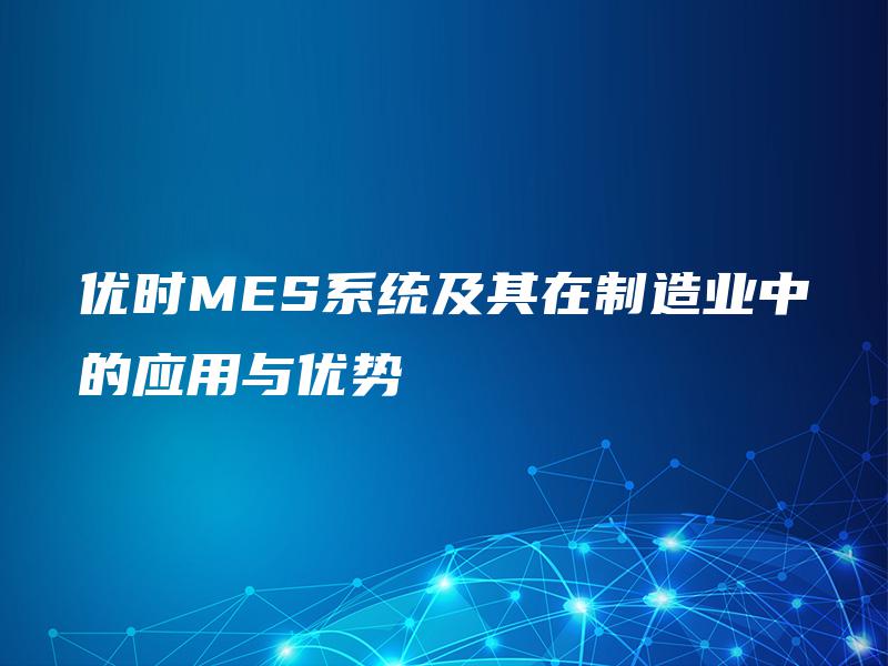 优时MES系统及其在制造业中的应用与优势