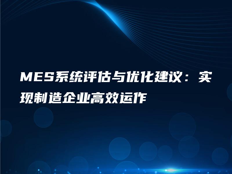 MES系统评估与优化建议：实现制造企业高效运作