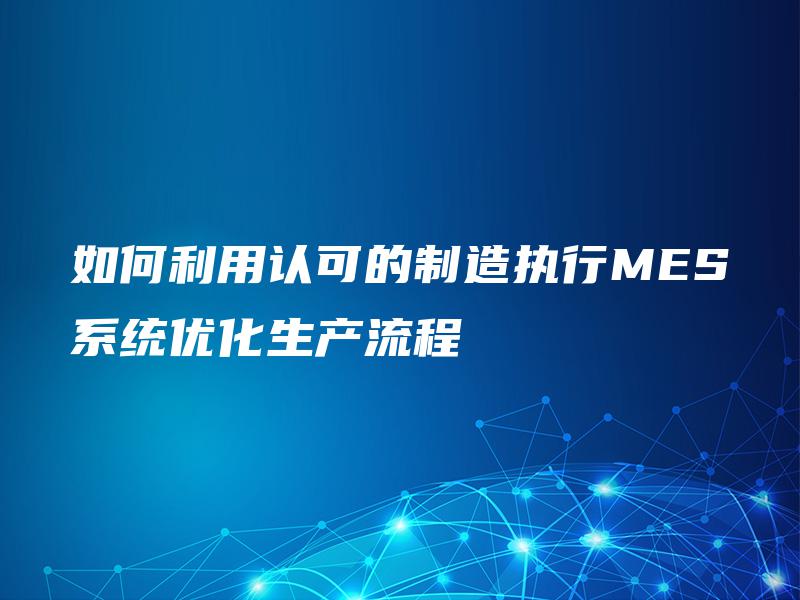 如何利用认可的制造执行MES系统优化生产流程