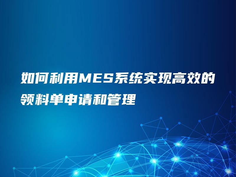 如何利用MES系统实现高效的领料单申请和管理