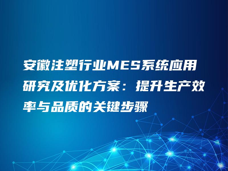安徽注塑行业MES系统应用研究及优化方案：提升生产效率与品质的关键步骤