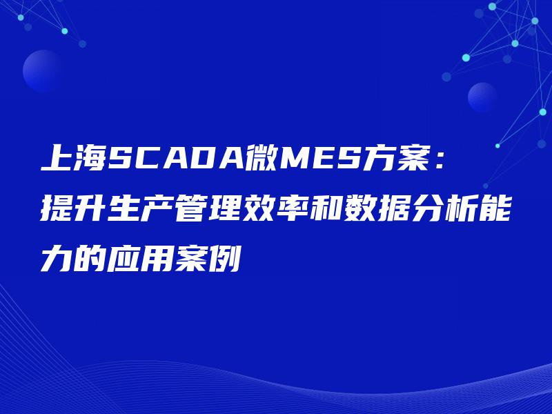 上海SCADA微MES方案：提升生产管理效率和数据分析能力的应用案例