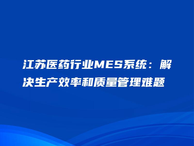 江苏医药行业MES系统：解决生产效率和质量管理难题