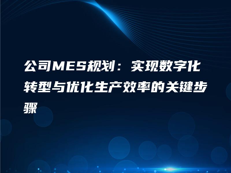 公司MES规划：实现数字化转型与优化生产效率的关键步骤