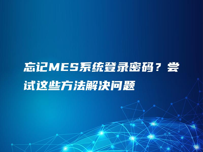 忘记MES系统登录密码？尝试这些方法解决问题