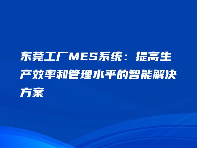 东莞工厂MES系统：提高生产效率和管理水平的智能解决方案