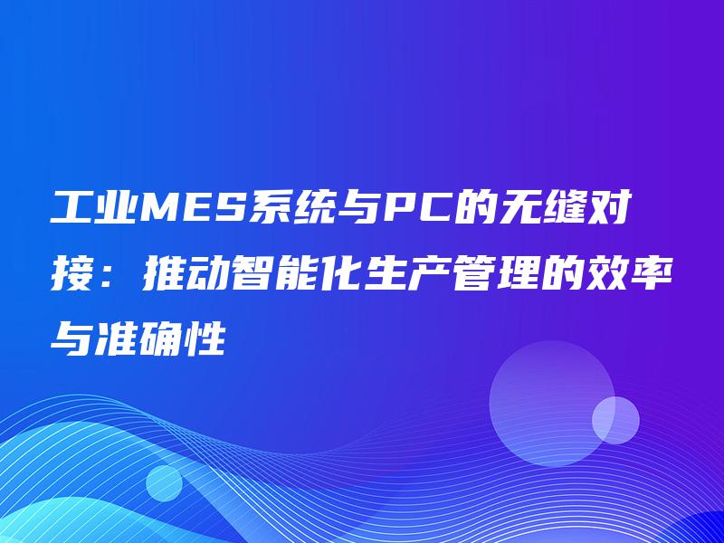 工业MES系统与PC的无缝对接：推动智能化生产管理的效率与准确性