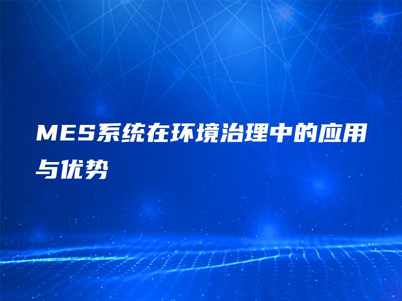 MES系统在环境治理中的应用与优势