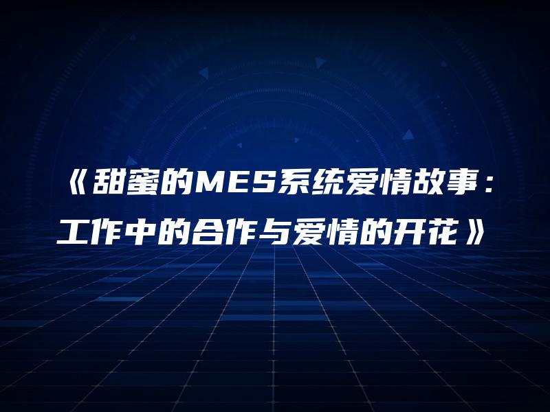 《甜蜜的MES系统爱情故事：工作中的合作与爱情的开花》
