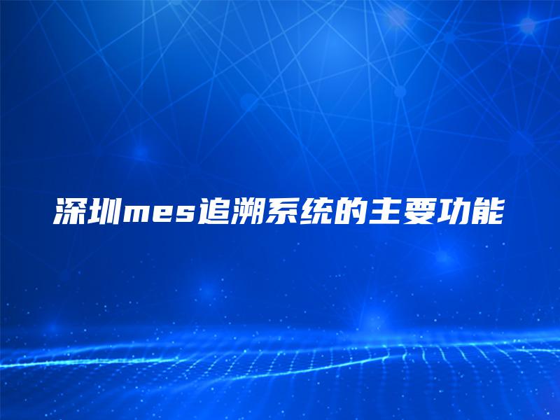 深圳mes追溯系统的主要功能