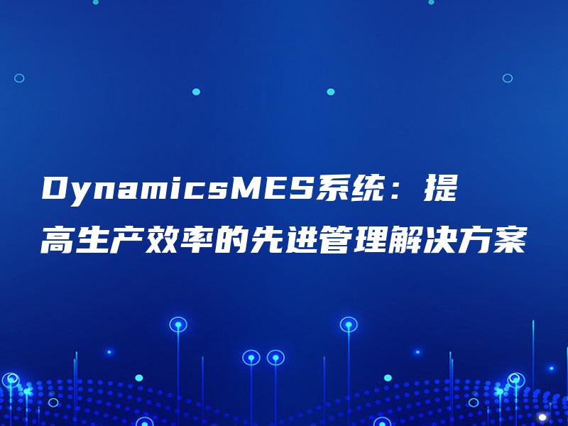 DynamicsMES系统：提高生产效率的先进管理解决方案