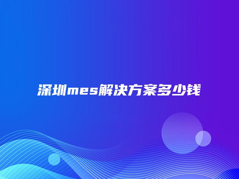 深圳mes解决方案多少钱