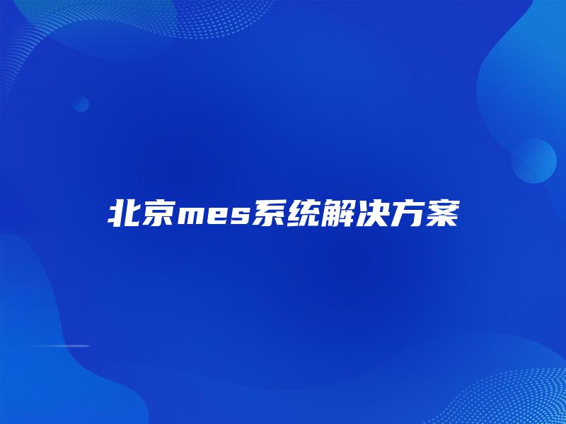 北京mes系统解决方案