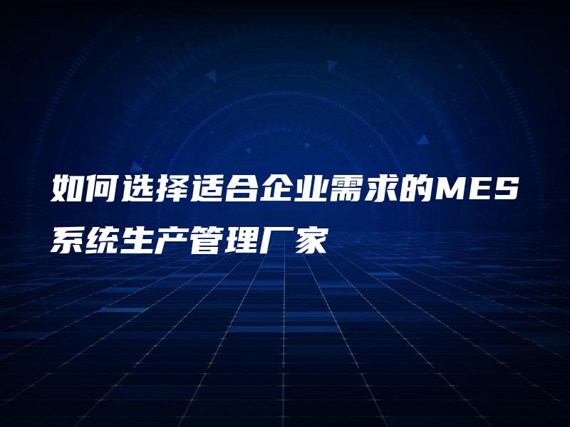 如何选择适合企业需求的MES系统生产管理厂家