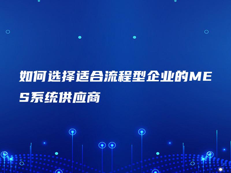 如何选择适合流程型企业的MES系统供应商