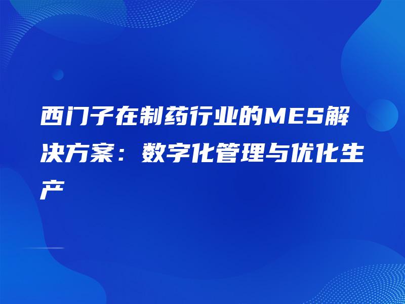 西门子在制药行业的MES解决方案：数字化管理与优化生产