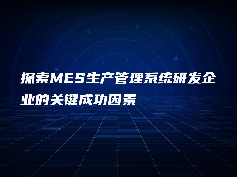 探索MES生产管理系统研发企业的关键成功因素
