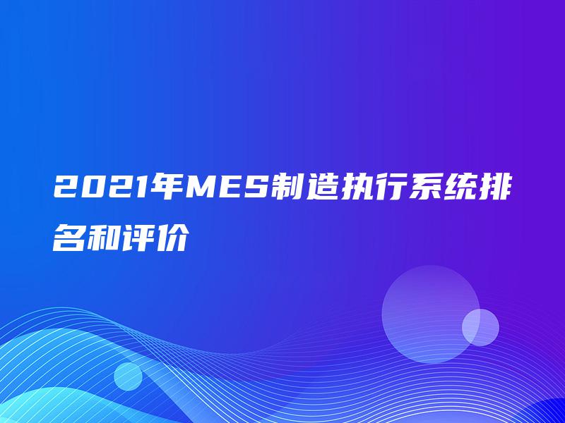 2021年MES制造执行系统排名和评价