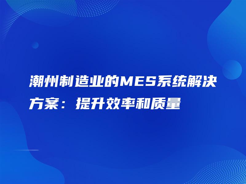 潮州制造业的MES系统解决方案：提升效率和质量