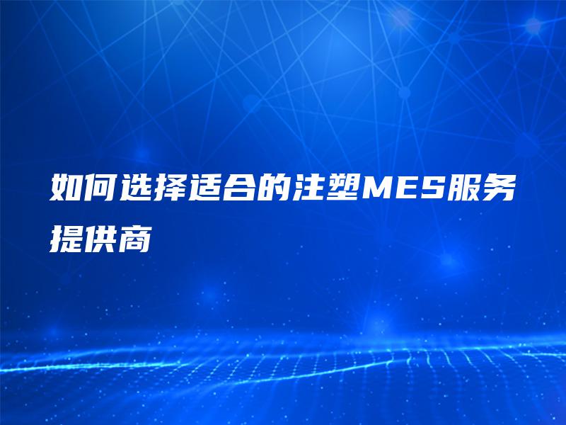 如何选择适合的注塑MES服务提供商