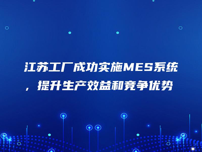 江苏工厂成功实施MES系统，提升生产效益和竞争优势